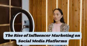 The Rise of Influencer Marketing on Social Media Platforms